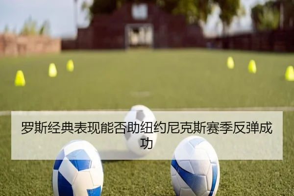 罗斯经典表现能否助纽约尼克斯赛季反弹成功